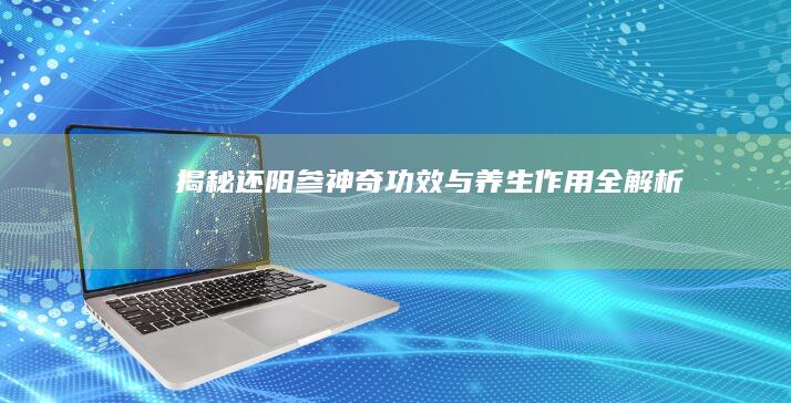 揭秘还阳参：神奇功效与养生作用全解析