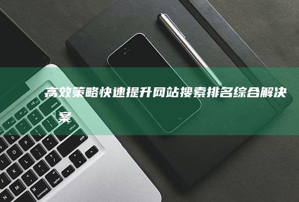 高效策略：快速提升网站搜索排名综合解决方案